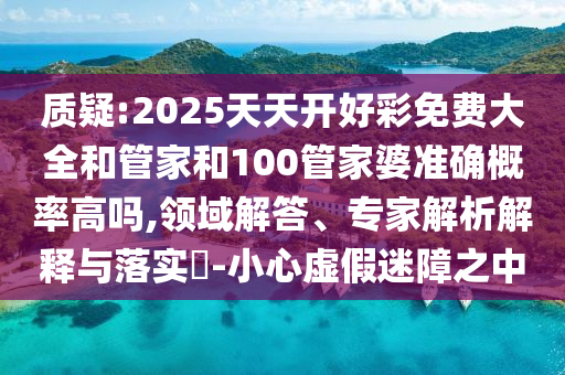 质疑:2025天天开好彩免费大全和管家和100管家婆准确概率高吗,领域解答、专家解析解释与落实​-小心虚假迷障之中